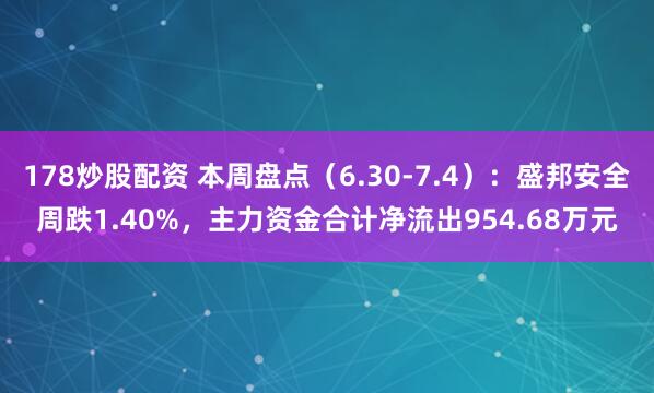 178炒股配资 本周盘点（6.30-7.4）：盛邦安全周跌1.40%，主力资金合计净流出954.68万元