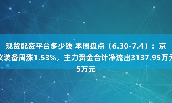 现货配资平台多少钱 本周盘点（6.30-7.4）：京仪装备周涨1.53%，主力资金合计净流出3137.95万元