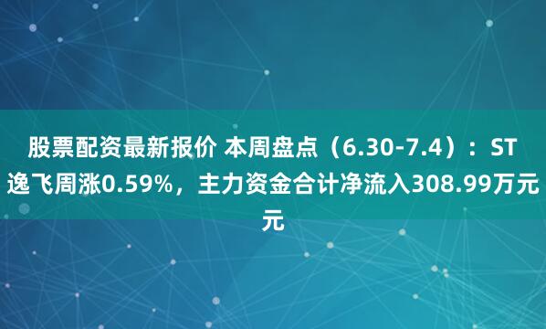 股票配资最新报价 本周盘点（6.30-7.4）：ST逸飞周涨0.59%，主力资金合计净流入308.99万元