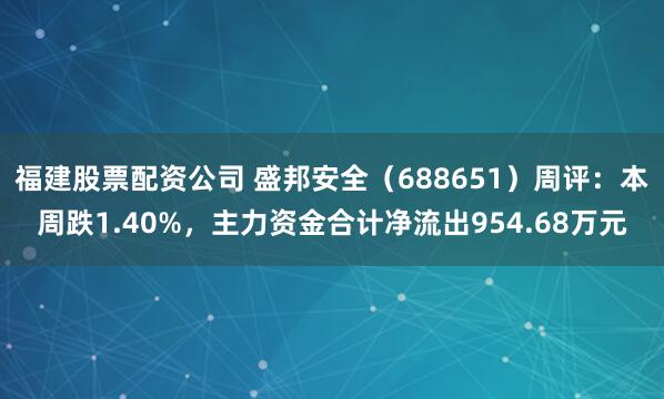 福建股票配资公司 盛邦安全（688651）周评：本周跌1.40%，主力资金合计净流出954.68万元