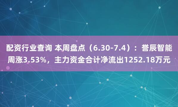 配资行业查询 本周盘点（6.30-7.4）：誉辰智能周涨3.53%，主力资金合计净流出1252.18万元