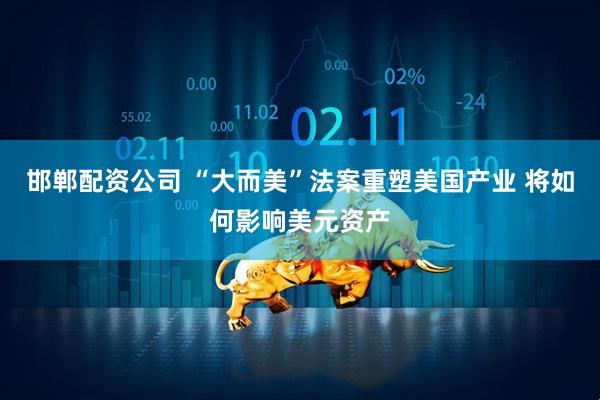 邯郸配资公司 “大而美”法案重塑美国产业 将如何影响美元资产