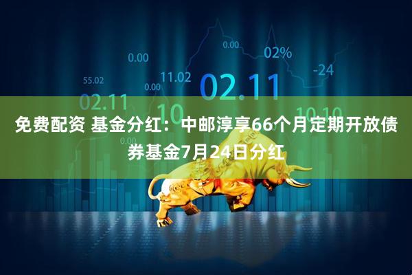 免费配资 基金分红：中邮淳享66个月定期开放债券基金7月24日分红