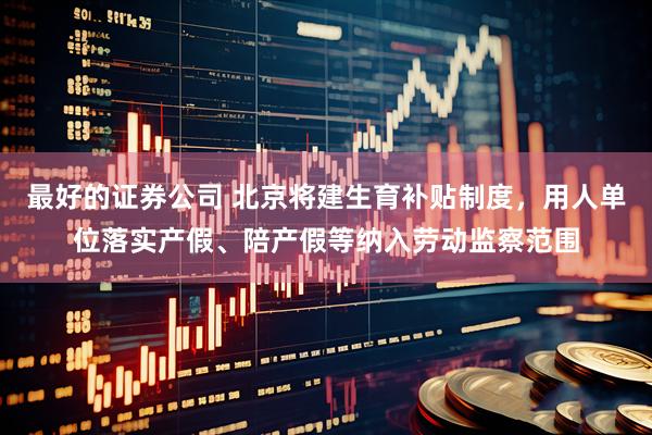 最好的证券公司 北京将建生育补贴制度，用人单位落实产假、陪产假等纳入劳动监察范围