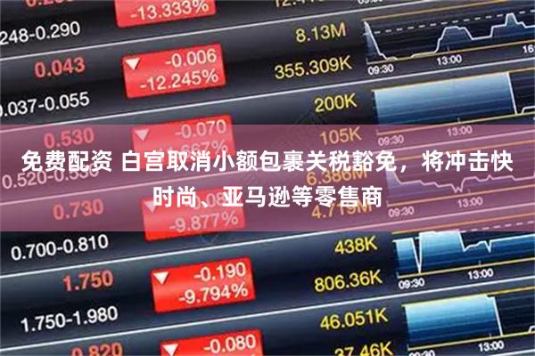 免费配资 白宫取消小额包裹关税豁免，将冲击快时尚、亚马逊等零售商