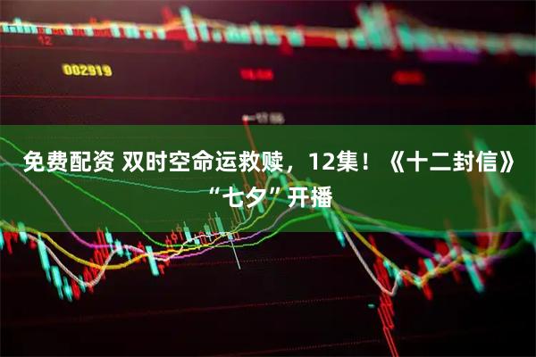 免费配资 双时空命运救赎，12集！《十二封信》“七夕”开播