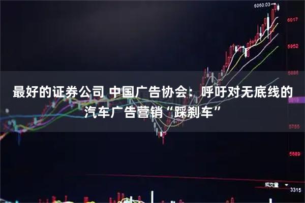 最好的证券公司 中国广告协会：呼吁对无底线的汽车广告营销“踩刹车”
