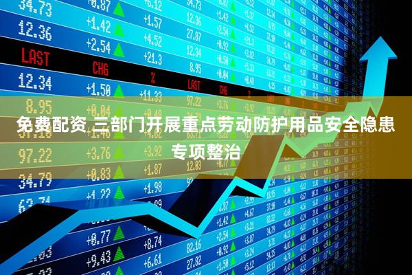 免费配资 三部门开展重点劳动防护用品安全隐患专项整治