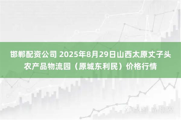 邯郸配资公司 2025年8月29日山西太原丈子头农产品物流园（原城东利民）价格行情