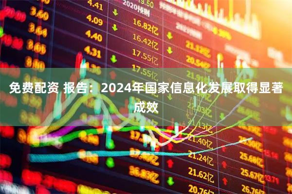 免费配资 报告：2024年国家信息化发展取得显著成效