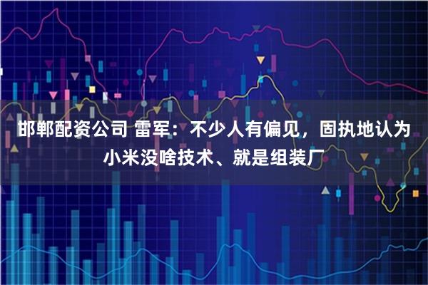 邯郸配资公司 雷军：不少人有偏见，固执地认为小米没啥技术、就是组装厂