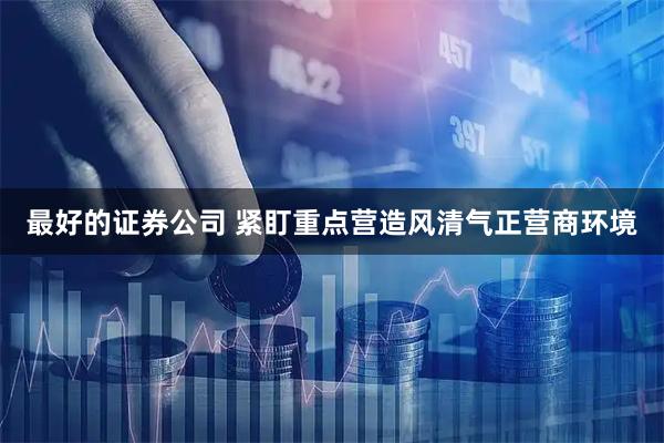 最好的证券公司 紧盯重点营造风清气正营商环境