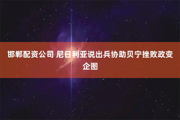 邯郸配资公司 尼日利亚说出兵协助贝宁挫败政变企图