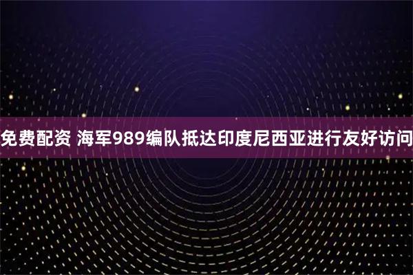 免费配资 海军989编队抵达印度尼西亚进行友好访问