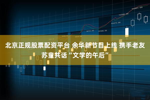 北京正规股票配资平台 余华新节目上线 携手老友苏童共话“文学的午后”